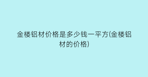 金楼铝材价格是多少钱一平方(金楼铝材的价格)