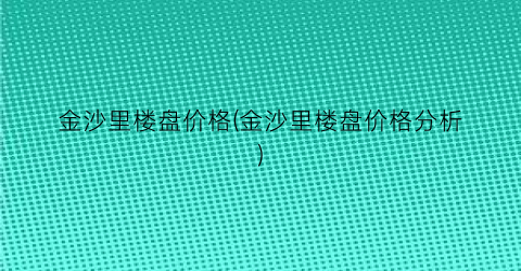 金沙里楼盘价格(金沙里楼盘价格分析)