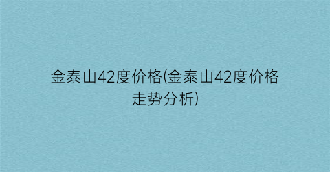 金泰山42度价格(金泰山42度价格走势分析)