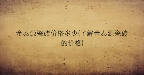 金泰源瓷砖价格多少(了解金泰源瓷砖的价格)