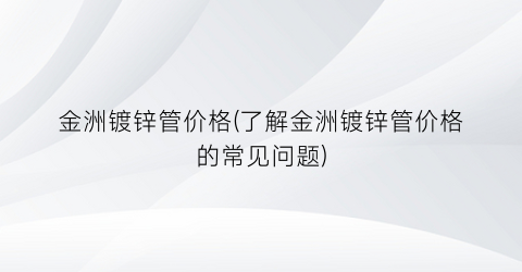 金洲镀锌管价格(了解金洲镀锌管价格的常见问题)