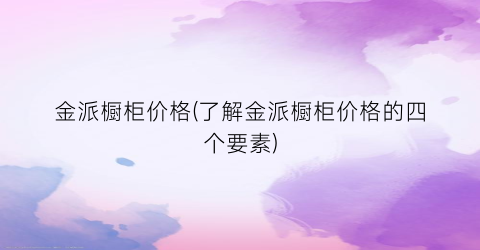 金派橱柜价格(了解金派橱柜价格的四个要素)