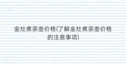 “金灶煮茶壶价格(了解金灶煮茶壶价格的注意事项)