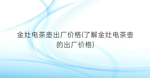 金灶电茶壶出厂价格(了解金灶电茶壶的出厂价格)