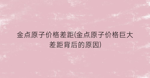 金点原子价格差距(金点原子价格巨大差距背后的原因)
