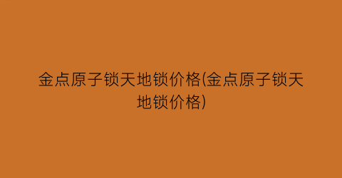 金点原子锁天地锁价格(金点原子锁天地锁价格)