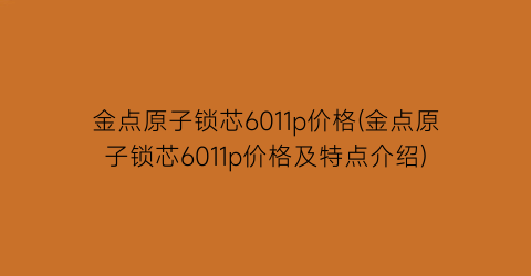金点原子锁芯6011p价格(金点原子锁芯6011p价格及特点介绍)