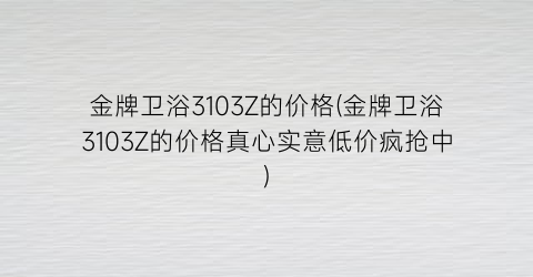 金牌卫浴3103Z的价格(金牌卫浴3103Z的价格真心实意低价疯抢中)