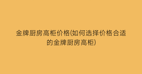 金牌厨房高柜价格(如何选择价格合适的金牌厨房高柜)