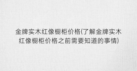 金牌实木红像橱柜价格(了解金牌实木红像橱柜价格之前需要知道的事情)