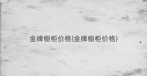 金牌橱柜价格(金牌橱柜价格)