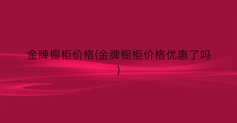 金牌橱柜价格(金牌橱柜价格优惠了吗)