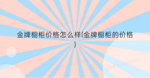 “金牌橱柜价格怎么样(金牌橱柜的价格)