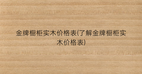 金牌橱柜实木价格表(了解金牌橱柜实木价格表)