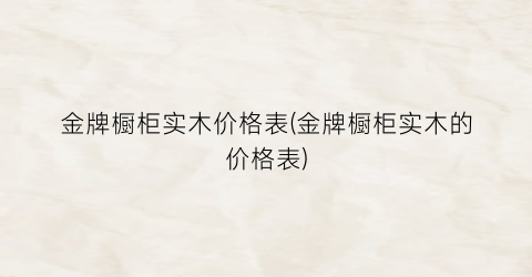 金牌橱柜实木价格表(金牌橱柜实木的价格表)