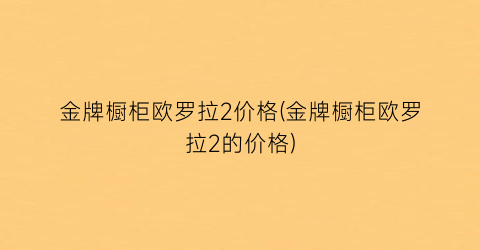 金牌橱柜欧罗拉2价格(金牌橱柜欧罗拉2的价格)