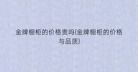 “金牌橱柜的价格贵吗(金牌橱柜的价格与品质)