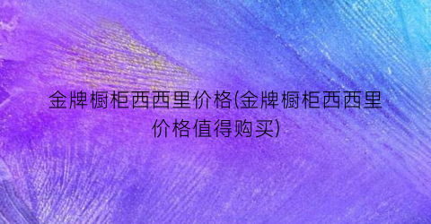 金牌橱柜西西里价格(金牌橱柜西西里价格值得购买)