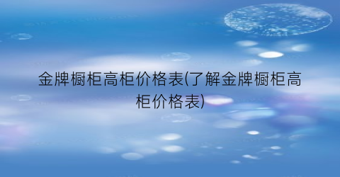“金牌橱柜高柜价格表(了解金牌橱柜高柜价格表)