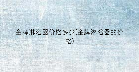 “金牌淋浴器价格多少(金牌淋浴器的价格)