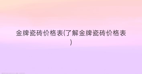 金牌瓷砖价格表(了解金牌瓷砖价格表)