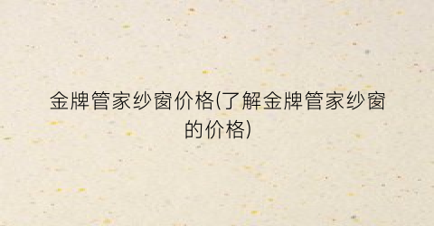 金牌管家纱窗价格(了解金牌管家纱窗的价格)