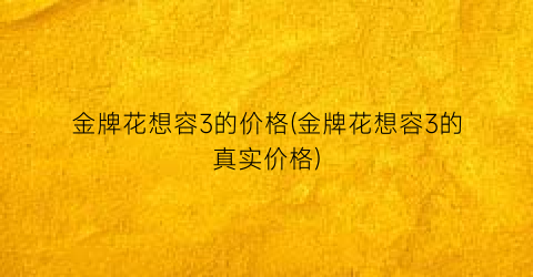 金牌花想容3的价格(金牌花想容3的真实价格)