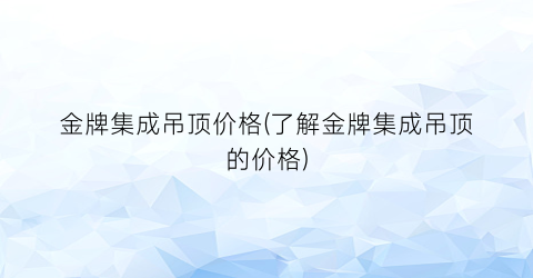 金牌集成吊顶价格(了解金牌集成吊顶的价格)