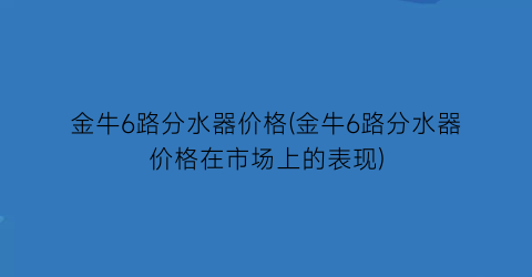 金牛6路分水器价格(金牛6路分水器价格在市场上的表现)