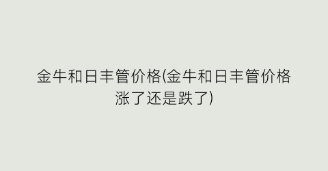 金牛和日丰管价格(金牛和日丰管价格涨了还是跌了)