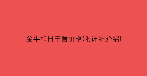 金牛和日丰管价格(附详细介绍)
