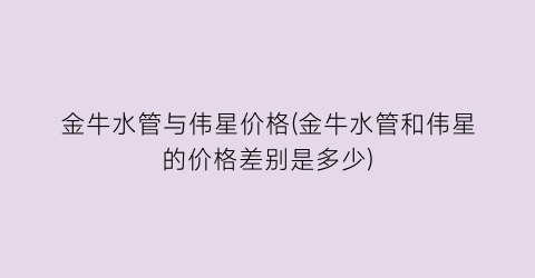 金牛水管与伟星价格(金牛水管和伟星的价格差别是多少)