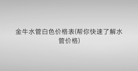 金牛水管白色价格表(帮你快速了解水管价格)