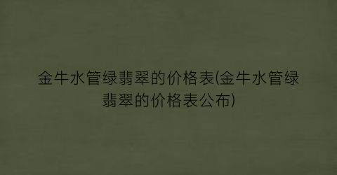 金牛水管绿翡翠的价格表(金牛水管绿翡翠的价格表公布)