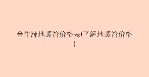 金牛牌地暖管价格表(了解地暖管价格)