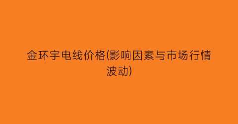 “金环宇电线价格(影响因素与市场行情波动)