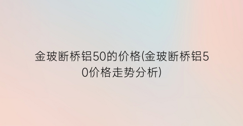 金玻断桥铝50的价格(金玻断桥铝50价格走势分析)