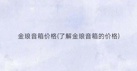 金琅音箱价格(了解金琅音箱的价格)