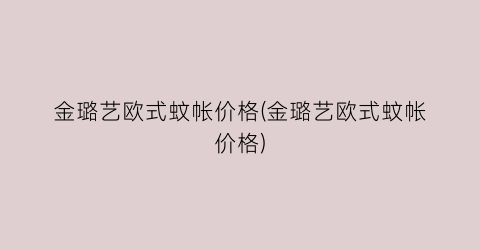 金璐艺欧式蚊帐价格(金璐艺欧式蚊帐价格)