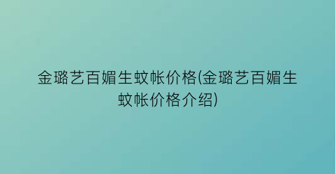 金璐艺百媚生蚊帐价格(金璐艺百媚生蚊帐价格介绍)