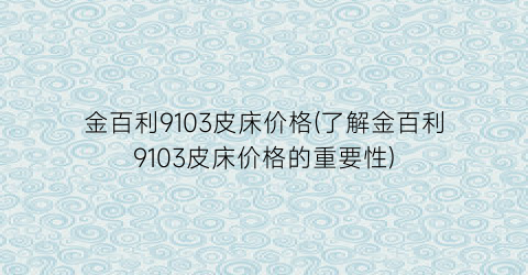 金百利9103皮床价格(了解金百利9103皮床价格的重要性)