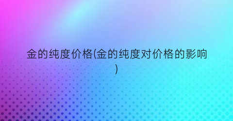 金的纯度价格(金的纯度对价格的影响)