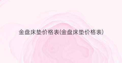 “金盘床垫价格表(金盘床垫价格表)
