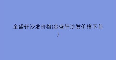 金盛轩沙发价格(金盛轩沙发价格不菲)