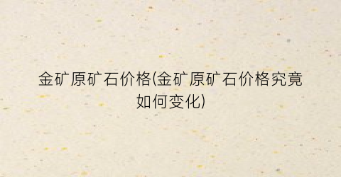 金矿原矿石价格(金矿原矿石价格究竟如何变化)