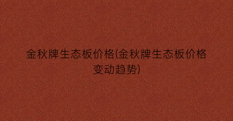 金秋牌生态板价格(金秋牌生态板价格变动趋势)