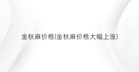 “金秋麻价格(金秋麻价格大幅上涨)