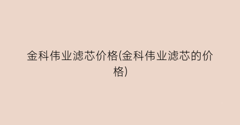 金科伟业滤芯价格(金科伟业滤芯的价格)