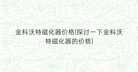 金科沃特磁化器价格(探讨一下金科沃特磁化器的价格)