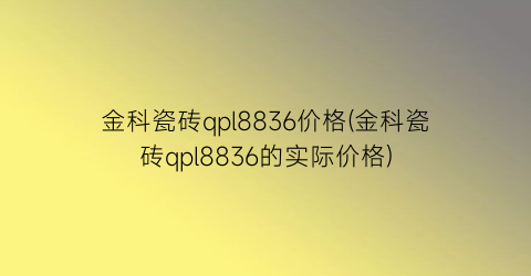 金科瓷砖qpl8836价格(金科瓷砖qpl8836的实际价格)